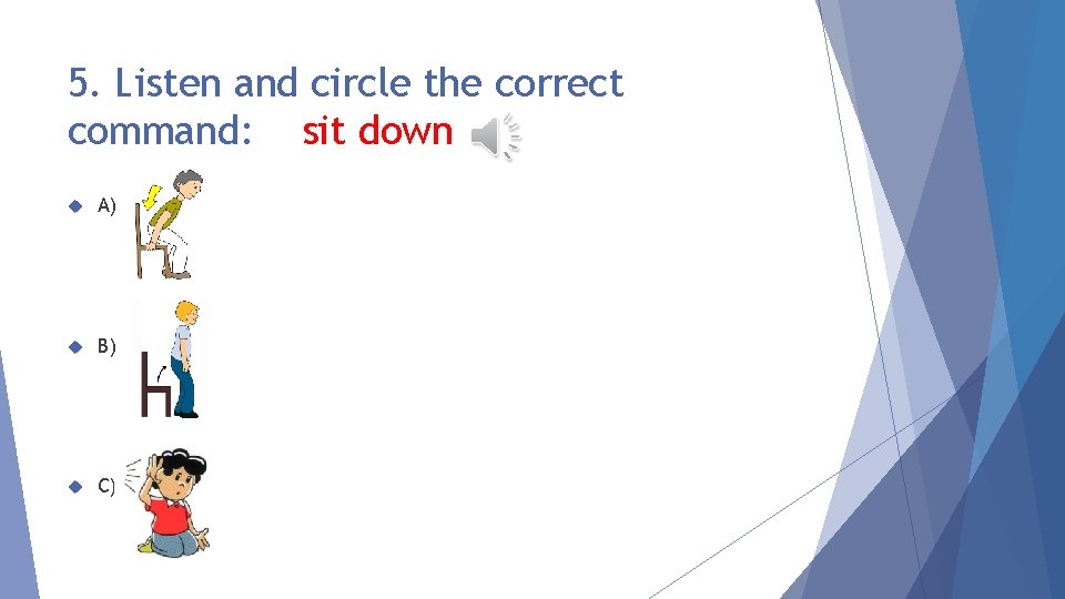 5. Listen and circle the correct command: sit down A) B) C) 