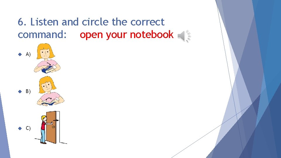 6. Listen and circle the correct command: open your notebook A) B) C) 