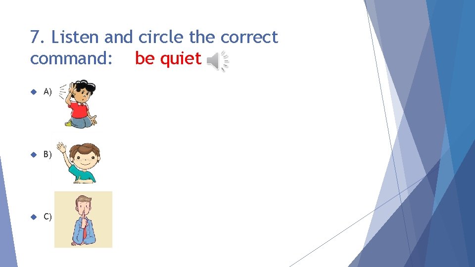 7. Listen and circle the correct command: be quiet A) B) C) 