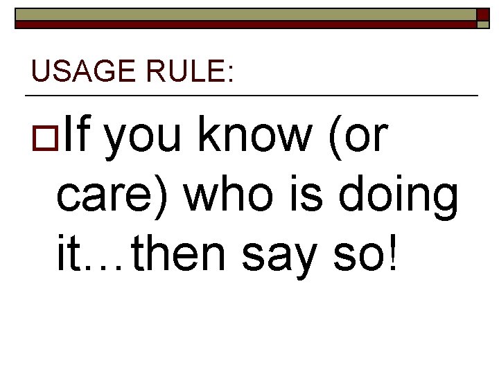 USAGE RULE: o. If you know (or care) who is doing it…then say so!