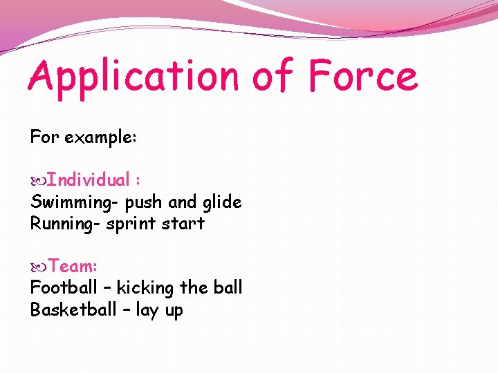 Application of Force For example: Individual : Swimming- push and glide Running- sprint start