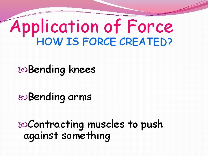 Application of Force HOW IS FORCE CREATED? Bending knees Bending arms Contracting muscles to