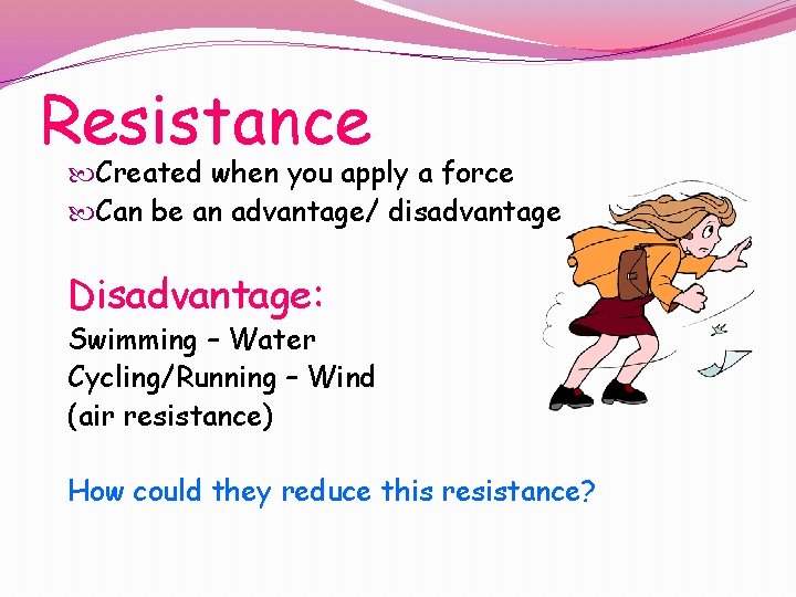 Resistance Created when you apply a force Can be an advantage/ disadvantage Disadvantage: Swimming