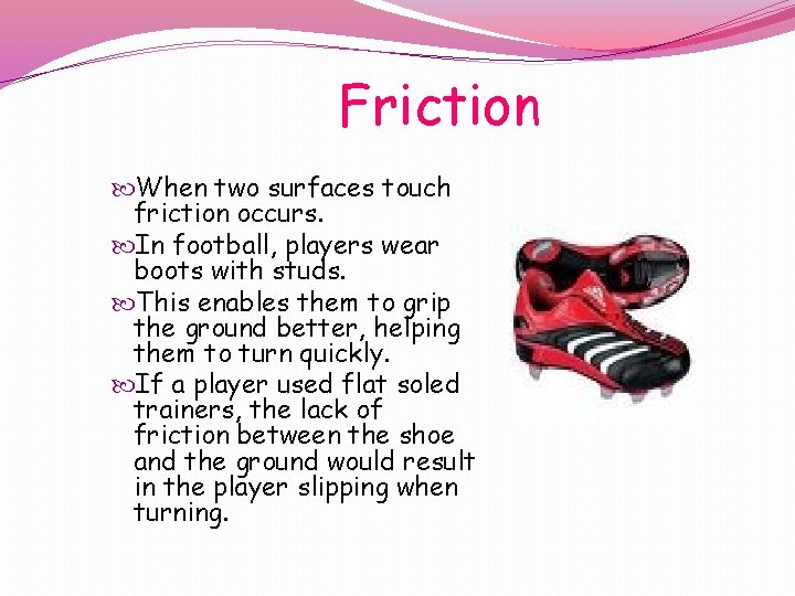 Friction When two surfaces touch friction occurs. In football, players wear boots with studs.