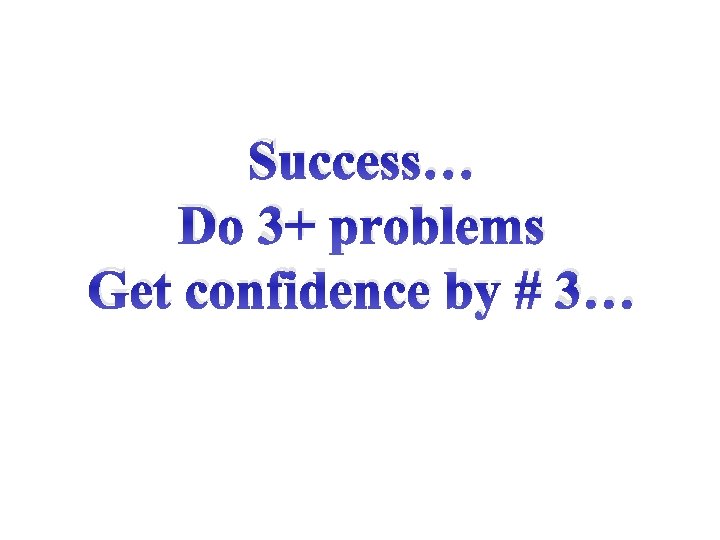 Success… Do 3+ problems Get confidence by # 3… 