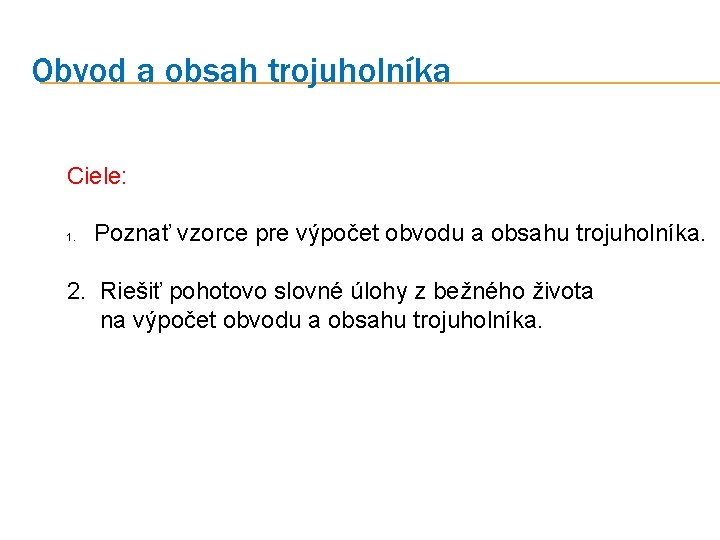 Obvod a obsah trojuholníka Ciele: 1. Poznať vzorce pre výpočet obvodu a obsahu trojuholníka. Obvod a obsah trojuholníka Ciele: 1. Poznať vzorce pre výpočet obvodu a obsahu trojuholníka.