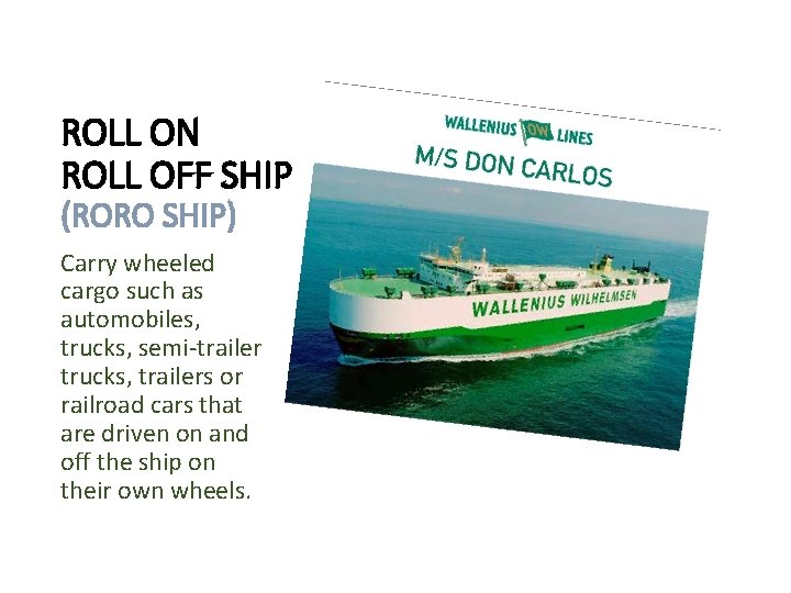 ROLL ON ROLL OFF SHIP (RORO SHIP) Carry wheeled cargo such as automobiles, trucks,