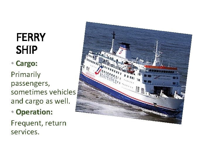 FERRY SHIP • Cargo: Primarily passengers, sometimes vehicles and cargo as well. • Operation: