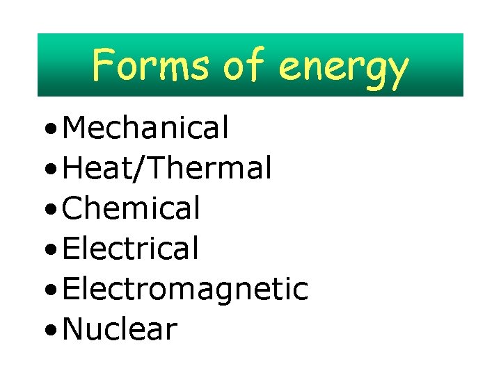 Forms of energy • Mechanical • Heat/Thermal • Chemical • Electromagnetic • Nuclear 