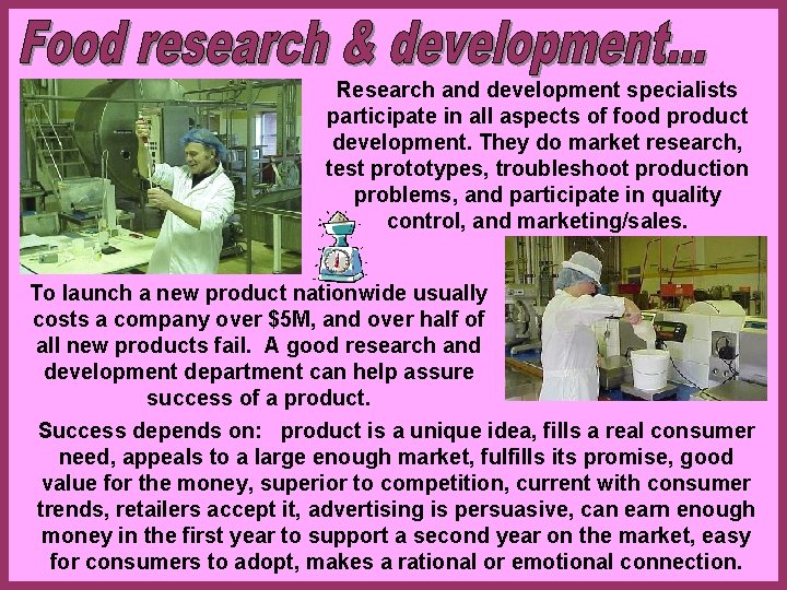 Research and development specialists participate in all aspects of food product development. They do