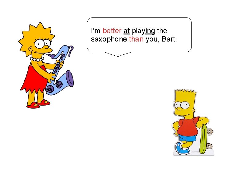 I'm better at playing the saxophone than you, Bart. 