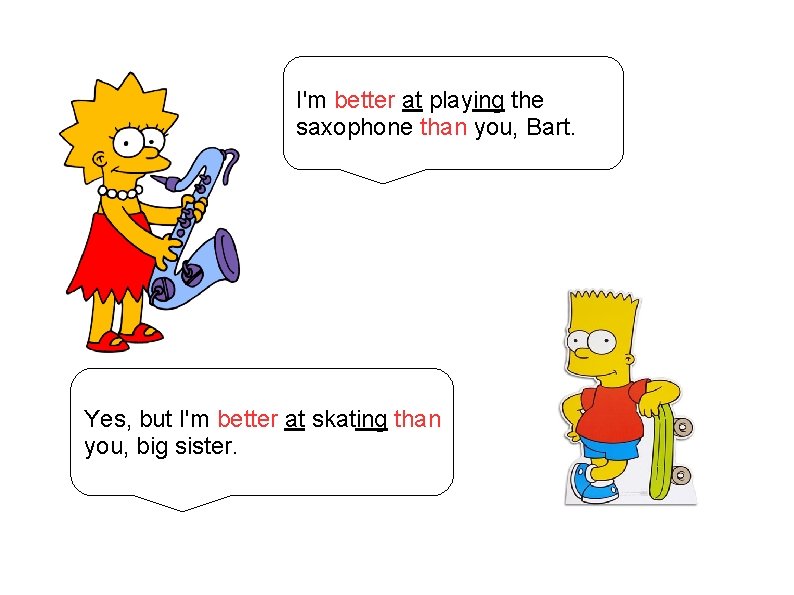 I'm better at playing the saxophone than you, Bart. Yes, but I'm better at