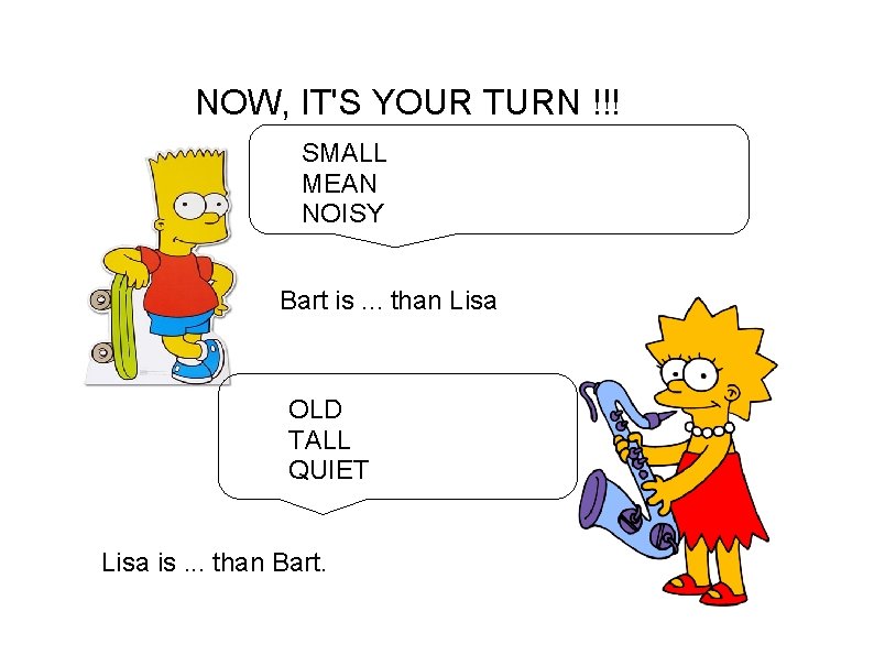 NOW, IT'S YOUR TURN !!! SMALL MEAN NOISY Bart is. . . than Lisa