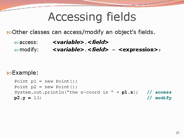 Accessing fields Other classes can access/modify an object's fields. access: modify: <variable>. <field> =