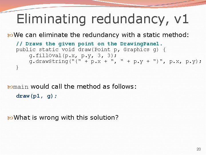 Eliminating redundancy, v 1 We can eliminate the redundancy with a static method: //