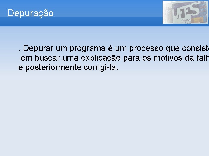 Depuração . Depurar um programa é um processo que consiste em buscar uma explicação