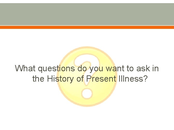 What questions do you want to ask in the History of Present Illness? 