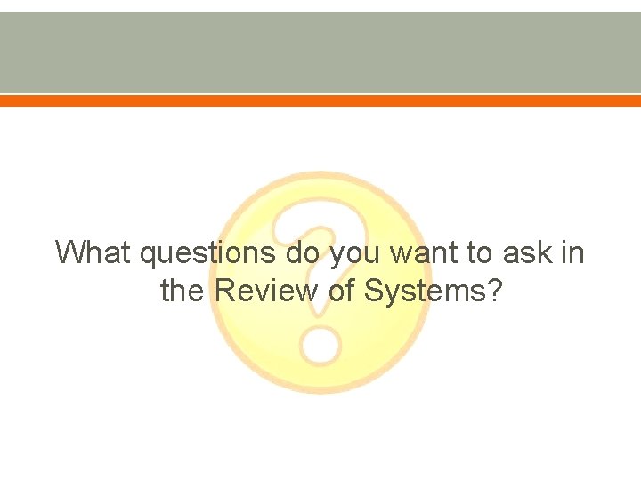 What questions do you want to ask in the Review of Systems? 