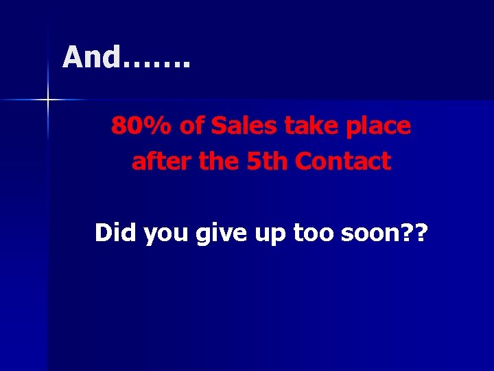 And……. 80% of Sales take place after the 5 th Contact Did you give
