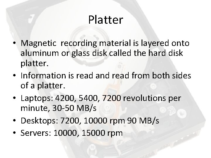 Platter • Magnetic recording material is layered onto aluminum or glass disk called the Platter • Magnetic recording material is layered onto aluminum or glass disk called the
