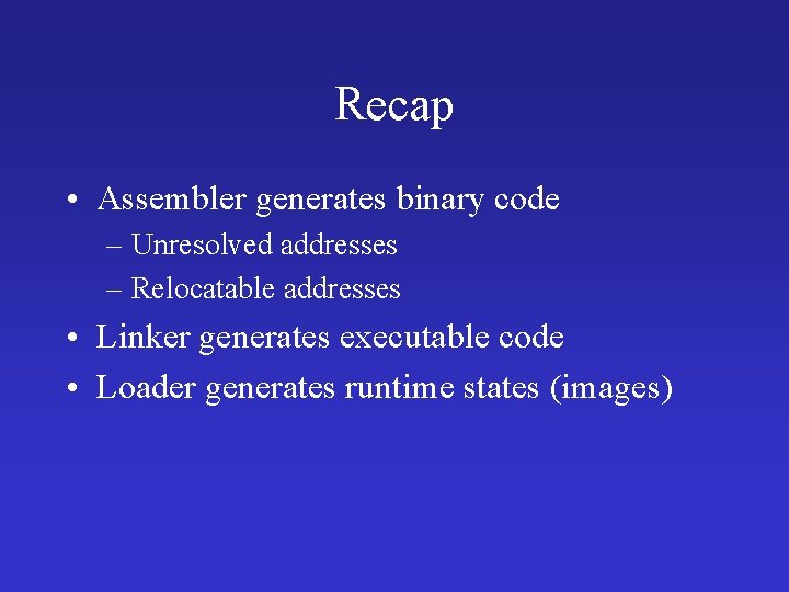 Recap • Assembler generates binary code – Unresolved addresses – Relocatable addresses • Linker