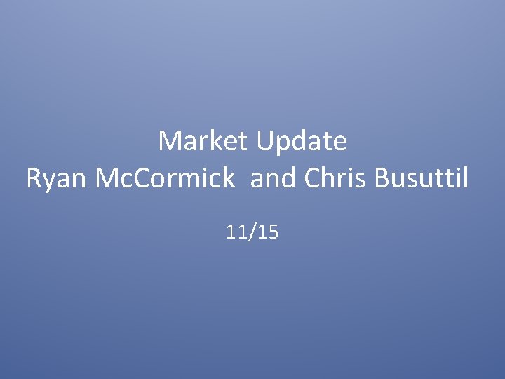Market Update Ryan Mc. Cormick and Chris Busuttil 11/15 
