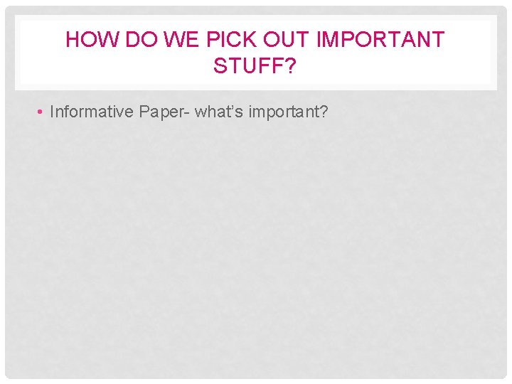HOW DO WE PICK OUT IMPORTANT STUFF? • Informative Paper- what’s important? 