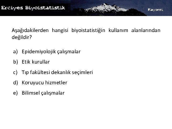 Aşağıdakilerden hangisi biyoistatistiğin kullanım alanlarından değildir? a) Epidemiyolojik çalışmalar b) Etik kurullar c) Tıp