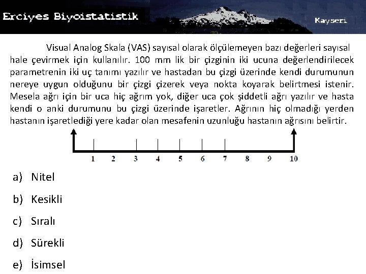 Visual Analog Skala (VAS) sayısal olarak ölçülemeyen bazı değerleri sayısal hale çevirmek için kullanılır.