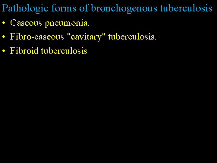 Pathologic forms of bronchogenous tuberculosis • Caseous pneumonia. • Fibro-caseous "cavitary" tuberculosis. • Fibroid
