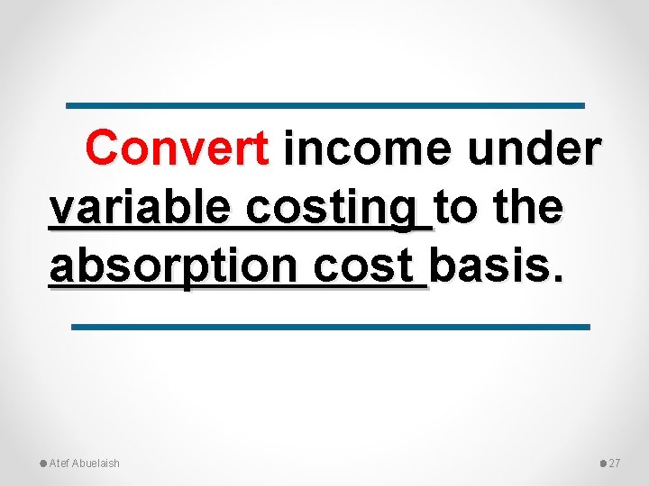 Convert income under variable costing to the absorption cost basis. Atef Abuelaish 27 