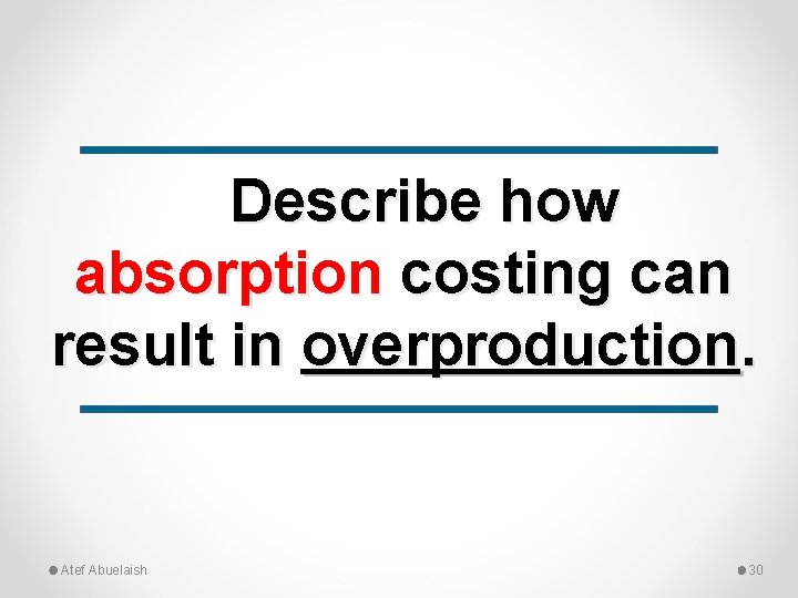 Describe how absorption costing can result in overproduction. Atef Abuelaish 30 