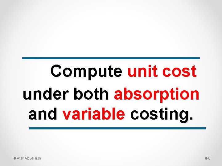 Compute unit cost under both absorption and variable costing. Atef Abuelaish 6 