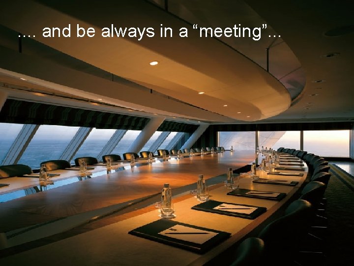 . . and be always in a “meeting”. . . 