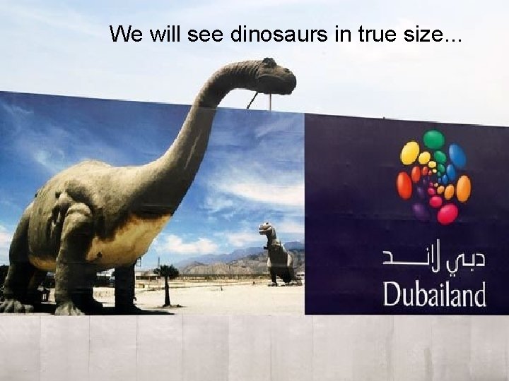 We will see dinosaurs in true size. . . 