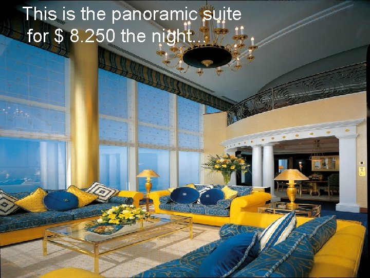 This is the panoramic suite for $ 8. 250 the night. . . 