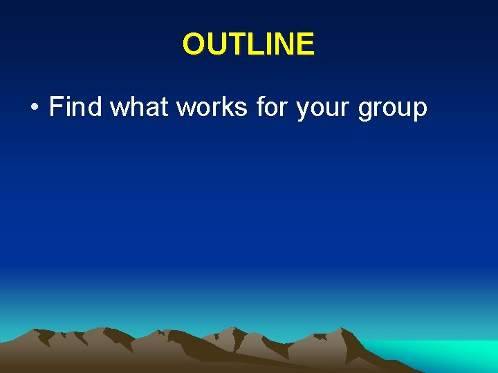 OUTLINE • Find what works for your group 