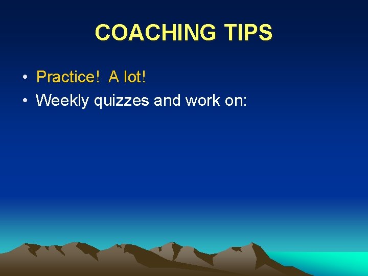 COACHING TIPS • Practice! A lot! • Weekly quizzes and work on: 
