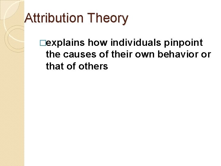 Attribution Theory �explains how individuals pinpoint the causes of their own behavior or that