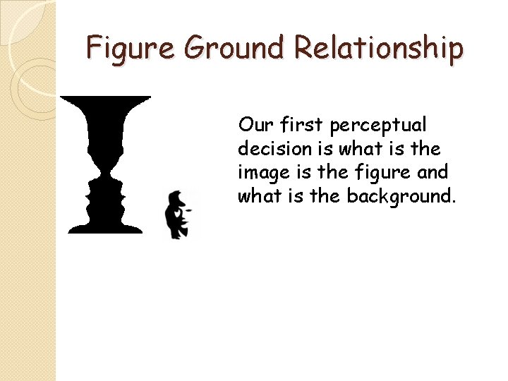 Figure Ground Relationship Our first perceptual decision is what is the image is the