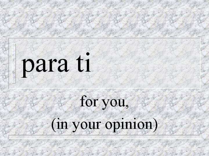 para ti for you, (in your opinion) 