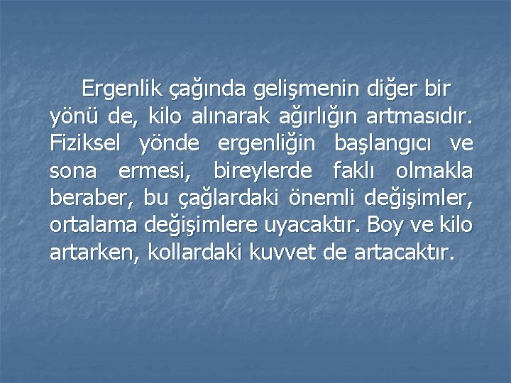 Ergenlik çağında gelişmenin diğer bir yönü de, kilo alınarak ağırlığın artmasıdır. Fiziksel yönde ergenliğin