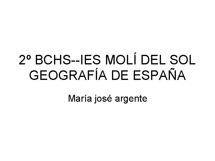 2º BCHS--IES MOLÍ DEL SOL GEOGRAFÍA DE ESPAÑA María josé argente 