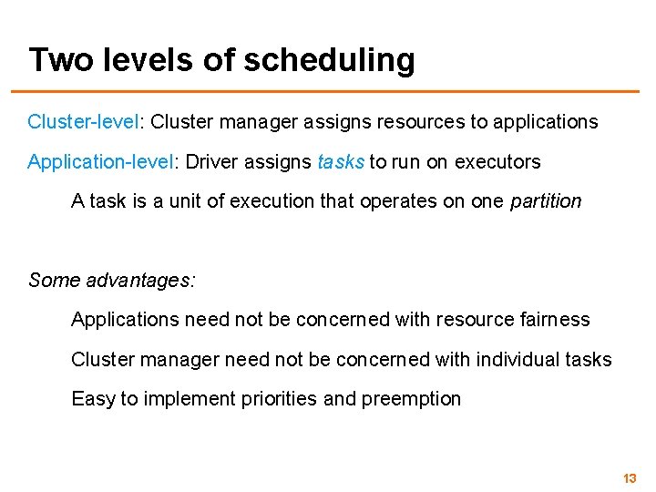 Two levels of scheduling Cluster-level: Cluster manager assigns resources to applications Application-level: Driver assigns