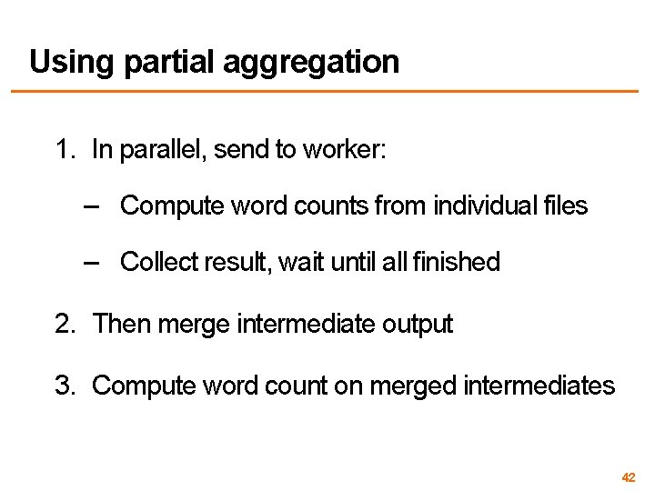 Using partial aggregation 1. In parallel, send to worker: – Compute word counts from