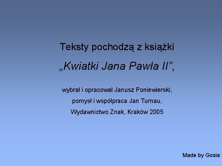 Teksty pochodzą z książki „Kwiatki Jana Pawła II”, wybrał i opracował Janusz Poniewierski, pomysł