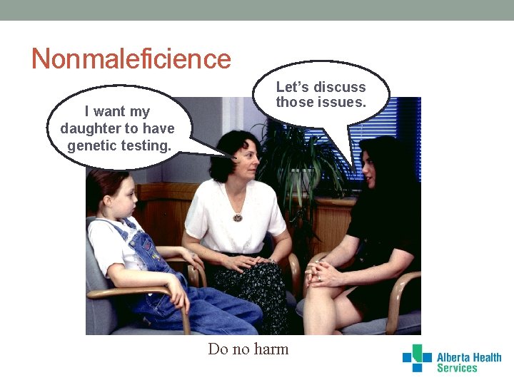 Nonmaleficience I want my daughter to have genetic testing. Let’s discuss those issues. Do