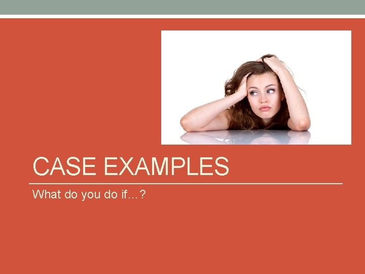 CASE EXAMPLES What do you do if…? 