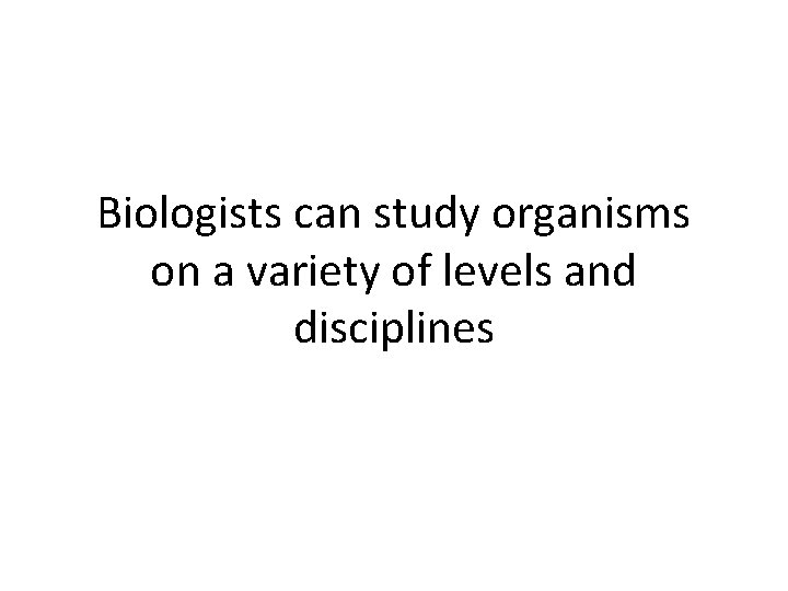 Biologists can study organisms on a variety of levels and disciplines 
