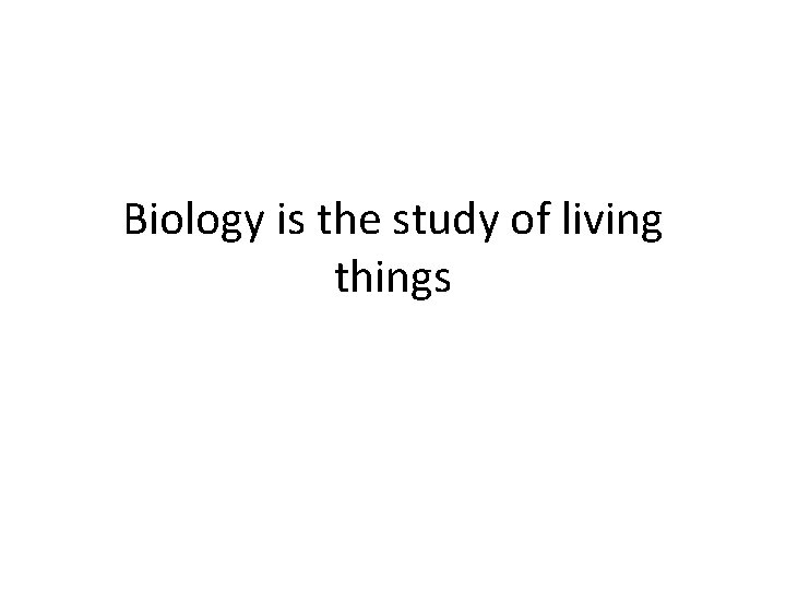 Biology is the study of living things 